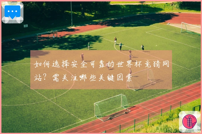 如何选择安全可靠的世界杯竞猜网站？需关注哪些关键因素