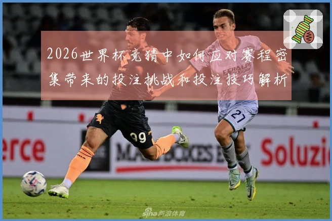 2026世界杯竞猜中如何应对赛程密集带来的投注挑战和投注技巧解析