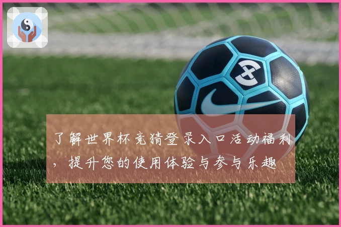 了解世界杯竞猜登录入口活动福利,提升您的使用体验与参与乐趣