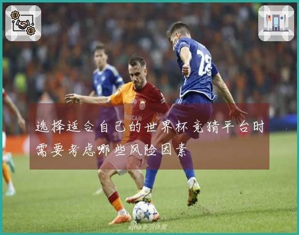选择适合自己的世界杯竞猜平台时需要考虑哪些风险因素