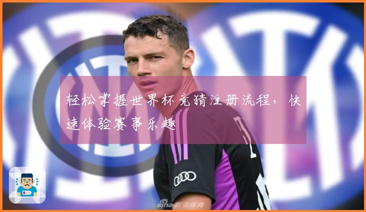 轻松掌握世界杯竞猜注册流程，快速体验赛事乐趣