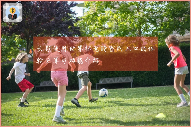 长期使用世界杯竞猜官网入口的体验分享与功能介绍