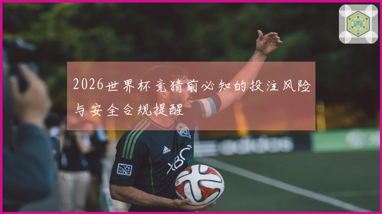 2026世界杯竞猜前必知的投注风险与安全合规提醒