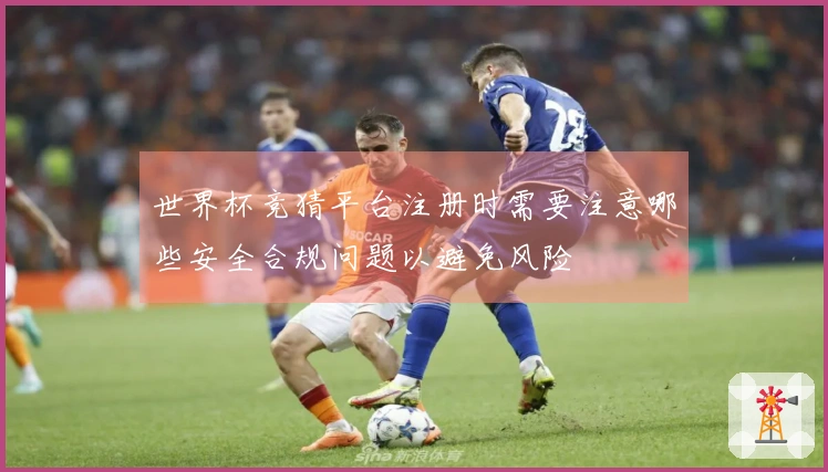 世界杯竞猜平台注册时需要注意哪些安全合规问题以避免风险