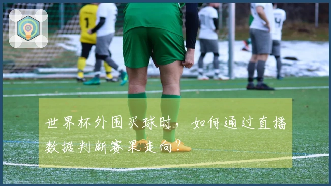 世界杯外围买球时，如何通过直播数据判断赛果走向？