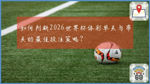 如何判断2026世界杯体彩单关与串关的最佳投注策略？