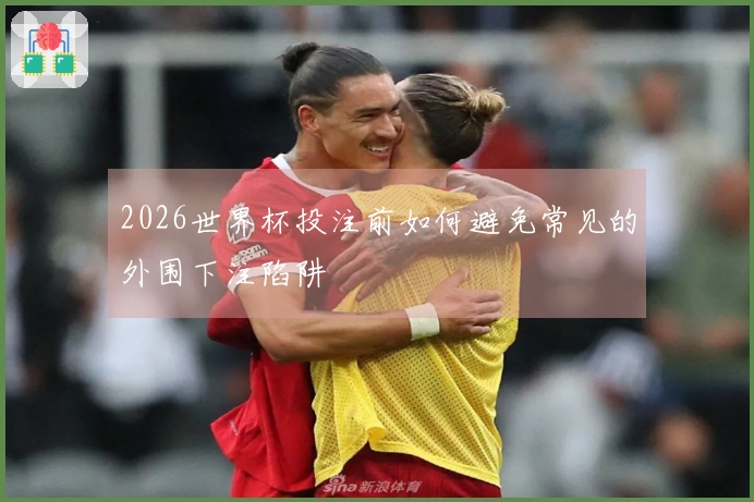 2026世界杯投注前如何避免常见的外围下注陷阱