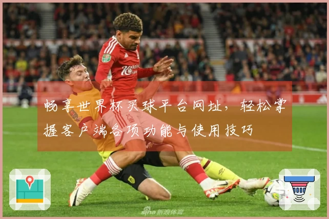 畅享世界杯买球平台网址，轻松掌握客户端各项功能与使用技巧