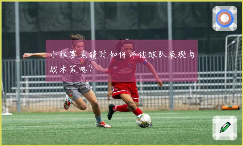 小组赛竞猜时如何评估球队表现与战术策略？