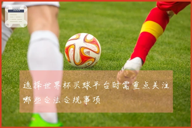 选择世界杯买球平台时需重点关注哪些合法合规事项