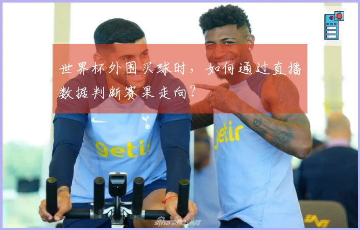 世界杯外围买球时，如何通过直播数据判断赛果走向？