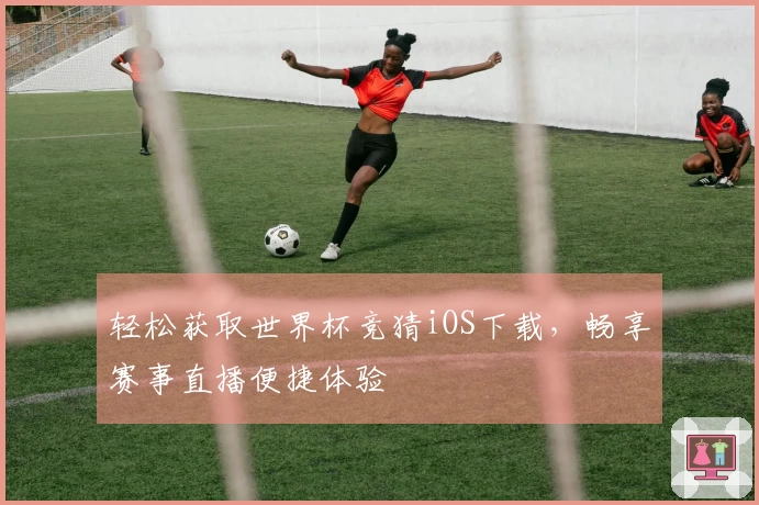 轻松获取世界杯竞猜iOS下载，畅享赛事直播便捷体验