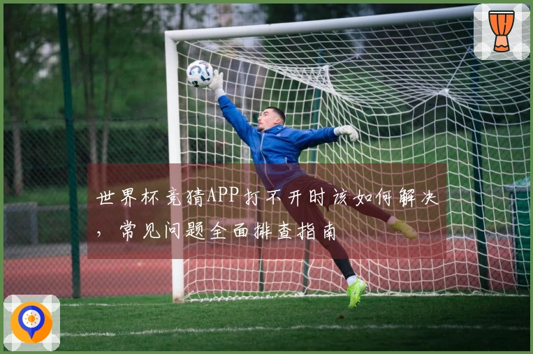 世界杯竞猜APP打不开时该如何解决，常见问题全面排查指南