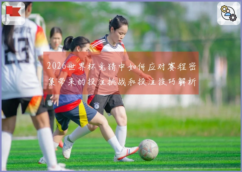 2026世界杯竞猜中如何应对赛程密集带来的投注挑战和投注技巧解析