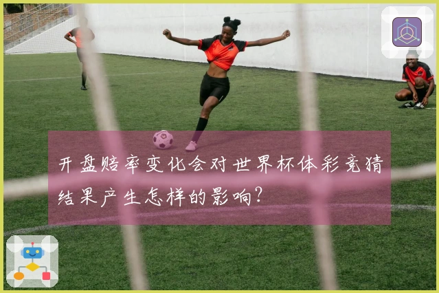 开盘赔率变化会对世界杯体彩竞猜结果产生怎样的影响？