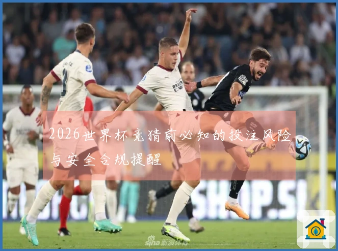 2026世界杯竞猜前必知的投注风险与安全合规提醒