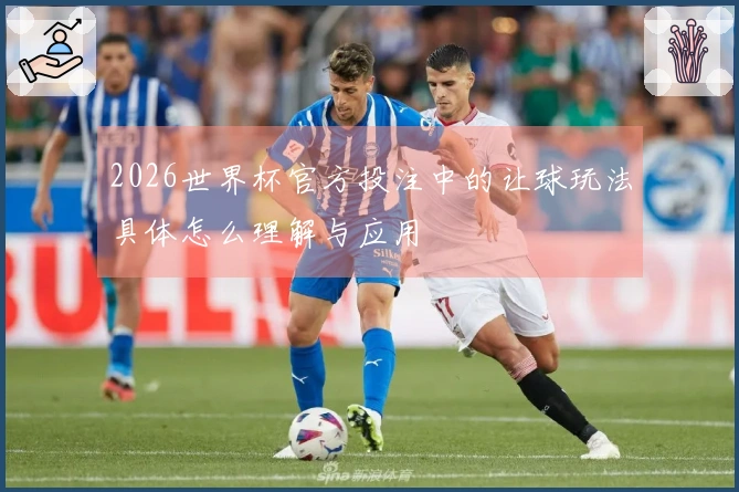 2026世界杯官方投注中的让球玩法具体怎么理解与应用