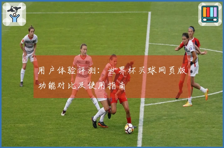 用户体验评测：世界杯买球网页版功能对比及使用指南