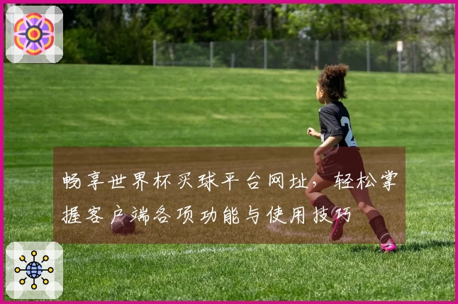 畅享世界杯买球平台网址,轻松掌握客户端各项功能与使用技巧
