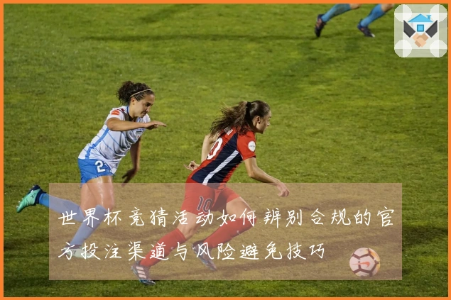 世界杯竞猜活动如何辨别合规的官方投注渠道与风险避免技巧