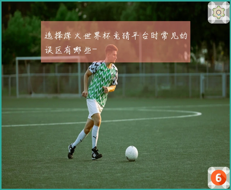选择烽火世界杯竞猜平台时常见的误区有哪些-