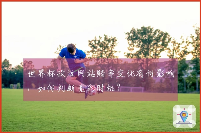 世界杯投注网站赔率变化有何影响，如何判断竞彩时机？