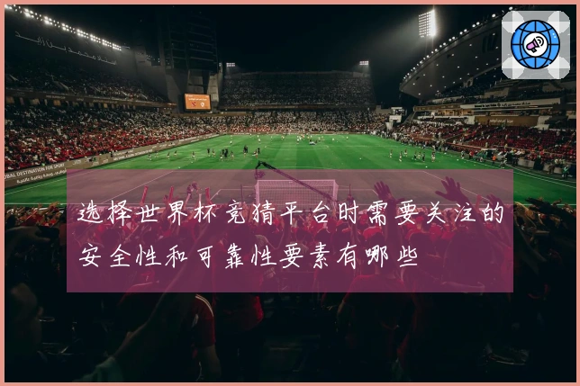 选择世界杯竞猜平台时需要关注的安全性和可靠性要素有哪些