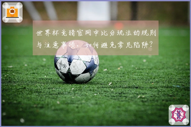 世界杯竞猜官网中比分玩法的规则与注意事项，如何避免常见陷阱？