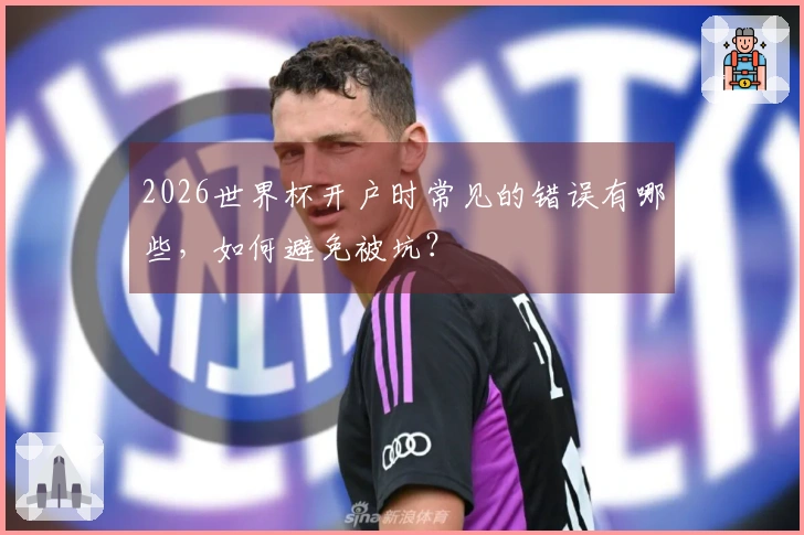 2026世界杯开户时常见的错误有哪些，如何避免被坑？