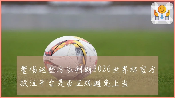 警惕这些方法判断2026世界杯官方投注平台是否正规避免上当