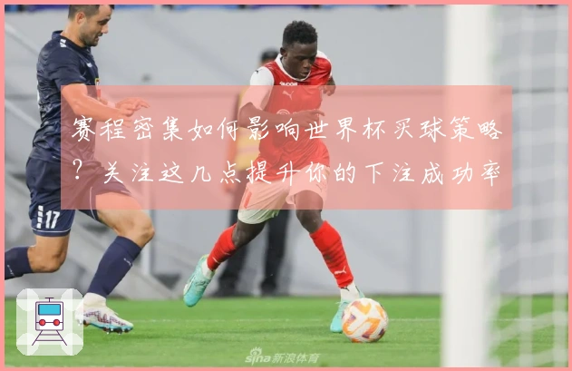 赛程密集如何影响世界杯买球策略？关注这几点提升你的下注成功率