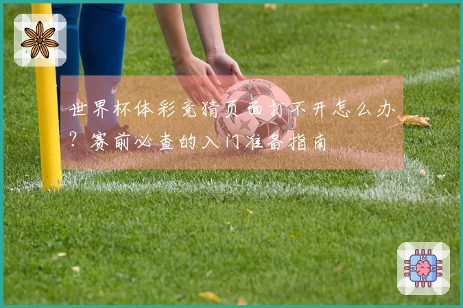 世界杯体彩竞猜页面打不开怎么办？赛前必查的入门准备指南