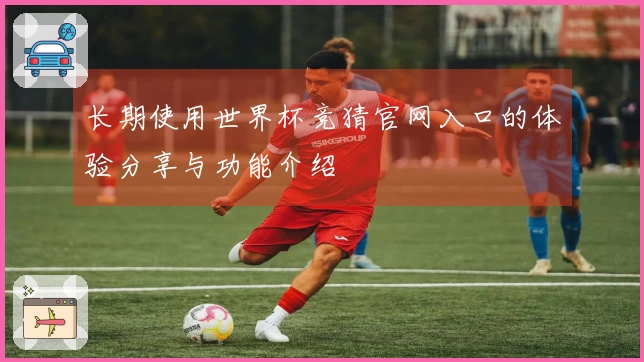 长期使用世界杯竞猜官网入口的体验分享与功能介绍