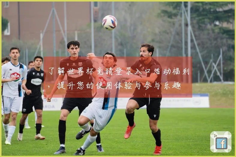 了解世界杯竞猜登录入口活动福利，提升您的使用体验与参与乐趣