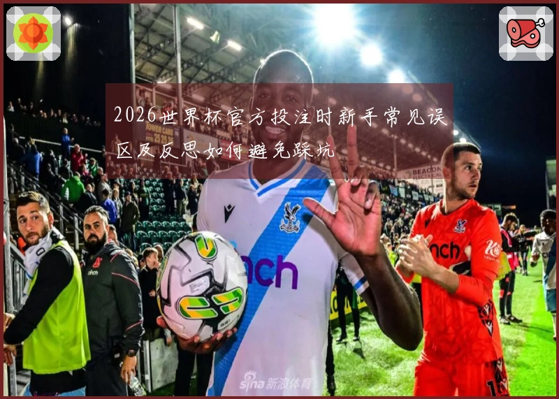 2026世界杯官方投注时新手常见误区及反思如何避免踩坑