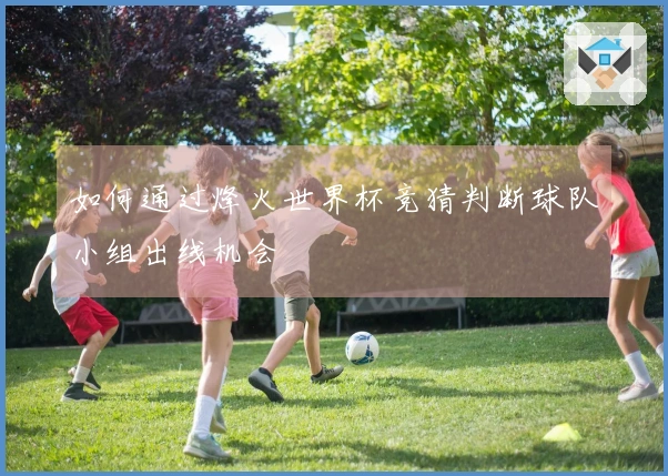 如何通过烽火世界杯竞猜判断球队小组出线机会