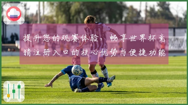 提升您的观赛体验，畅享世界杯竞猜注册入口的核心优势与便捷功能
