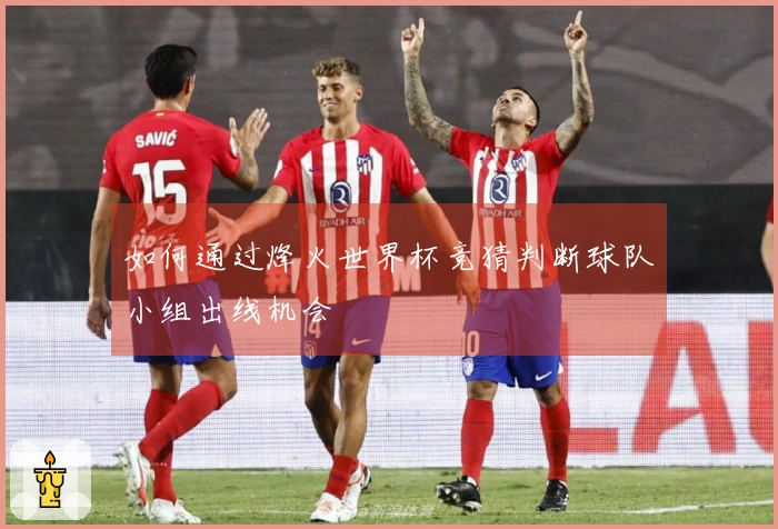 如何通过烽火世界杯竞猜判断球队小组出线机会