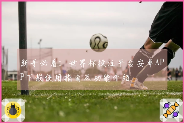 新手必看:世界杯投注平台安卓APP下载使用指南及功能介绍
