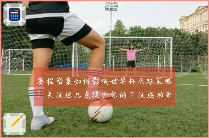 赛程密集如何影响世界杯买球策略？关注这几点提升你的下注成功率