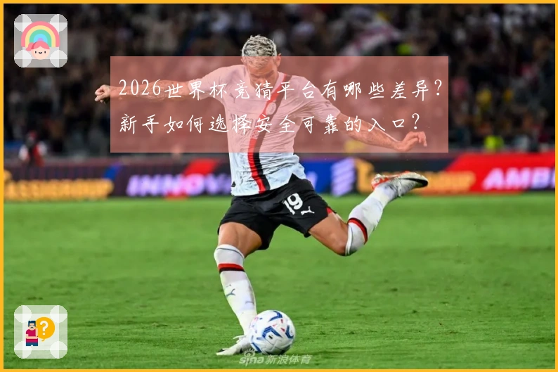 2026世界杯竞猜平台有哪些差异？新手如何选择安全可靠的入口？