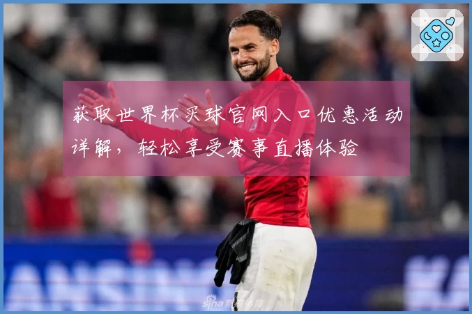 获取世界杯买球官网入口优惠活动详解，轻松享受赛事直播体验