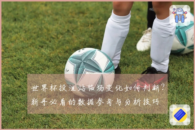 世界杯投注站临场变化如何判断？新手必看的数据参考与分析技巧