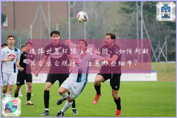 选择世界杯投注网站时，如何判断其合法合规性？注意哪些细节？