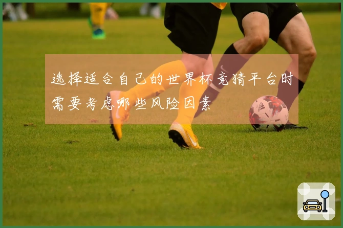 选择适合自己的世界杯竞猜平台时需要考虑哪些风险因素