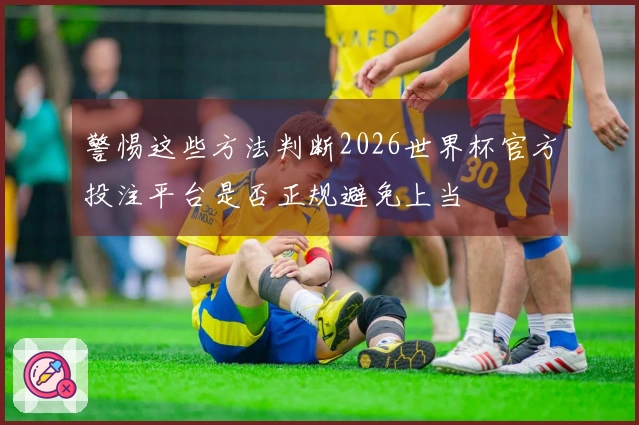 警惕这些方法判断2026世界杯官方投注平台是否正规避免上当