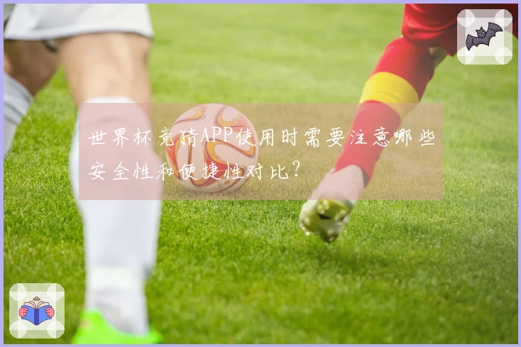世界杯竞猜APP使用时需要注意哪些安全性和便捷性对比？
