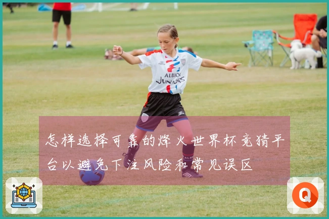 怎样选择可靠的烽火世界杯竞猜平台以避免下注风险和常见误区